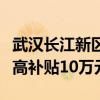 武汉长江新区楼市新政：年底前购新房人才最高补贴10万元
