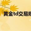 黄金td交易规则有哪些（黄金td交易规则）