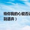 给你我的心能否请你别遗弃怎么回复（给你我的心能否请你别遗弃）