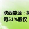陕西能源：拟收购国电投（信丰）发电有限公司51%股权