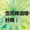 雪花啤酒哪个系列好喝?（雪花啤酒哪个系列好喝）