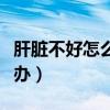 肝脏不好怎么办如何养肝护肝（肝脏不好怎么办）