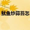 鱿鱼炒蒜苔怎么炒好吃（鱿鱼炒蒜苔的做法）