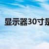 显示器30寸是多少厘米（30寸液晶显示器）