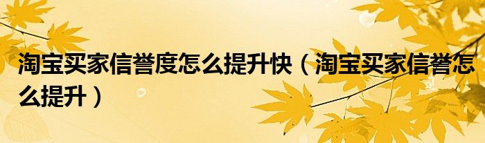 如何提升淘宝买家信誉等级（如何快速提高淘宝买家信誉）