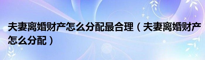 夫妻离婚财产和小孩怎么分配（夫妻离婚财产怎么分配最合理）