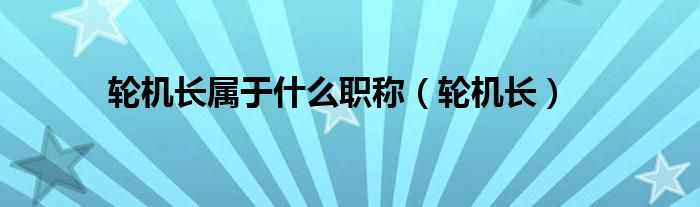 轮机长高速客船证书适用到多少周岁（轮机长和高级轮机长的区别）