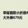 荣耀首款小折叠Magic V Flip备件维修价格出炉：换业内最大外屏679元