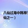 八仙过海中韩湘子的宝贝是什么（韩湘子是八仙过海中的八仙之一）