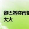 黎巴嫩称南部地区遭以军大型燃烧弹袭击燃起大火