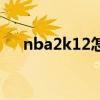 nba2k12怎么过人（nba2k12怎么玩）