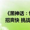 《黑神话：悟空》最新公布5场BOSS战：连招爽快 挑战性十足