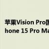 苹果Vision Pro国行即将发售 买美版的却多了：差了一部iPhone 15 Pro Max
