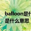 balloon是什么意思啊英语怎么读（balloon是什么意思）