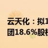 云天化：拟10.55亿元受让控股子公司磷化集团18.6%股权