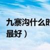 九寨沟什么时候去最好玩（九寨沟什么时候去最好）