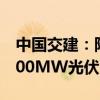 中国交建：附属公司拟投建博茨瓦纳朱瓦能100MW光伏电站项目