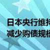 日本央行维持基准利率不变 将在7月份会议后减少购债规模