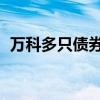 万科多只债券走低 “20万科04”跌超10%