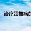 治疗颈椎病的妙招（治疗颈椎病的小窍门）