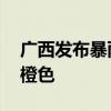 广西发布暴雨Ⅱ级应急响应 暴雨预警提升为橙色