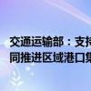 交通运输部：支持港航企业延伸服务链条、拓展服务网络 协同推进区域港口集群化、一体化发展