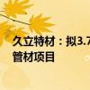 久立特材：拟3.76亿元投建年产2万吨核能及油气用高性能管材项目