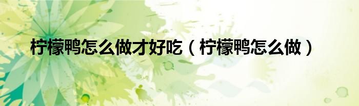 柠檬鸭怎么煮好吃窍门（柠檬鸭怎么做柠檬才不苦）