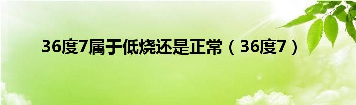36度七算低烧吗（36度7算不算发烧?）