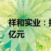 祥和实业：拟发行可转债募集资金不超过4.5亿元