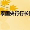 泰国央行行长警告重设通胀目标将令预期失控