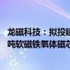 龙磁科技：拟投建年产1万吨高性能软磁铁氧体原材料及1万吨软磁铁氧体磁芯项目