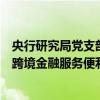 央行研究局党支部：研究出台上海国际金融中心进一步提升跨境金融服务便利化行动方案