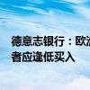 德意志银行：欧洲政局动荡料到7月 若利差扩大则信用投资者应逢低买入