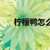 柠檬鸭怎么做才好吃（柠檬鸭怎么做）