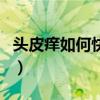 头皮痒如何快速止痒（快速治头皮痒的小妙招）