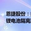 恩捷股份：拟投资4.47亿欧元在匈牙利建设锂电池隔离膜项目