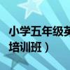小学五年级英语培训班推荐（小学五年级英语培训班）