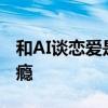 和AI谈恋爱是种什么体验 网友：太爽了 已上瘾