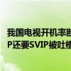 我国电视开机率断崖式下跌背后：视频会员干的好事 开了VIP还要SVIP被吐槽