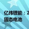 亿纬锂能：2028年推出400Wh/Kg高比能全固态电池
