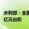 水利部：全国水利建设投资已连续两年迈上万亿元台阶