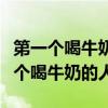 第一个喝牛奶的人对奶牛做了什么贡献（第一个喝牛奶的人）