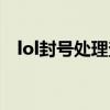 lol封号处理查询（lol封号查询系统申诉）