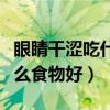 眼睛干涩吃什么食物好呢女人（眼睛干涩吃什么食物好）