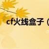 cf火线盒子（穿越火线盒子火线魔盒官网）