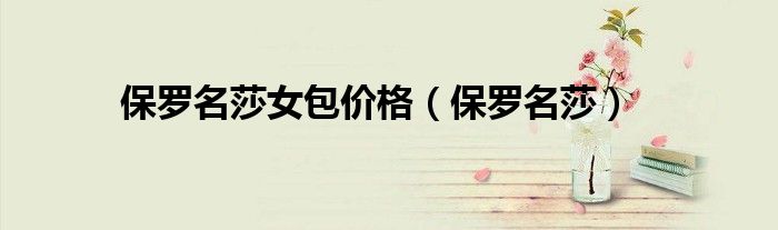 保罗名莎女包专柜正品多少钱（保罗名莎女包为什么贵）
