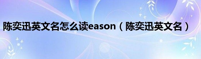 陈奕迅英文简介（陈奕迅英文名怎么读eason）