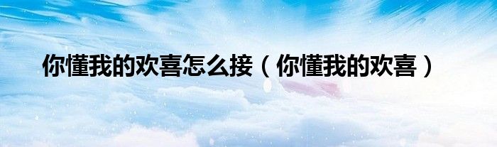 你懂我的欢喜是什么意思（你懂我的欢喜片段）