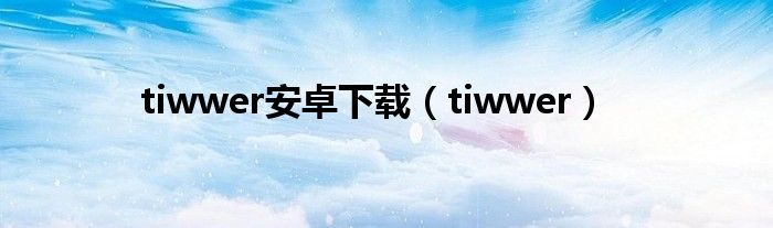 tiwwer安卓使用教程（tiwwer安卓版怎么用）